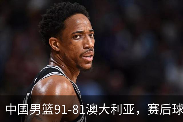 中国男篮91-81澳大利亚，赛后球员表现评分：3满分4优秀 2及格