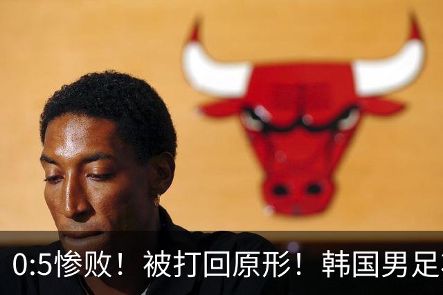0:5惨败！被打回原形！韩国男足状态低迷被打爆，太极虎变成纸老虎